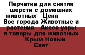 Перчатка для снятия шерсти с домашних животных › Цена ­ 100 - Все города Животные и растения » Аксесcуары и товары для животных   . Крым,Новый Свет